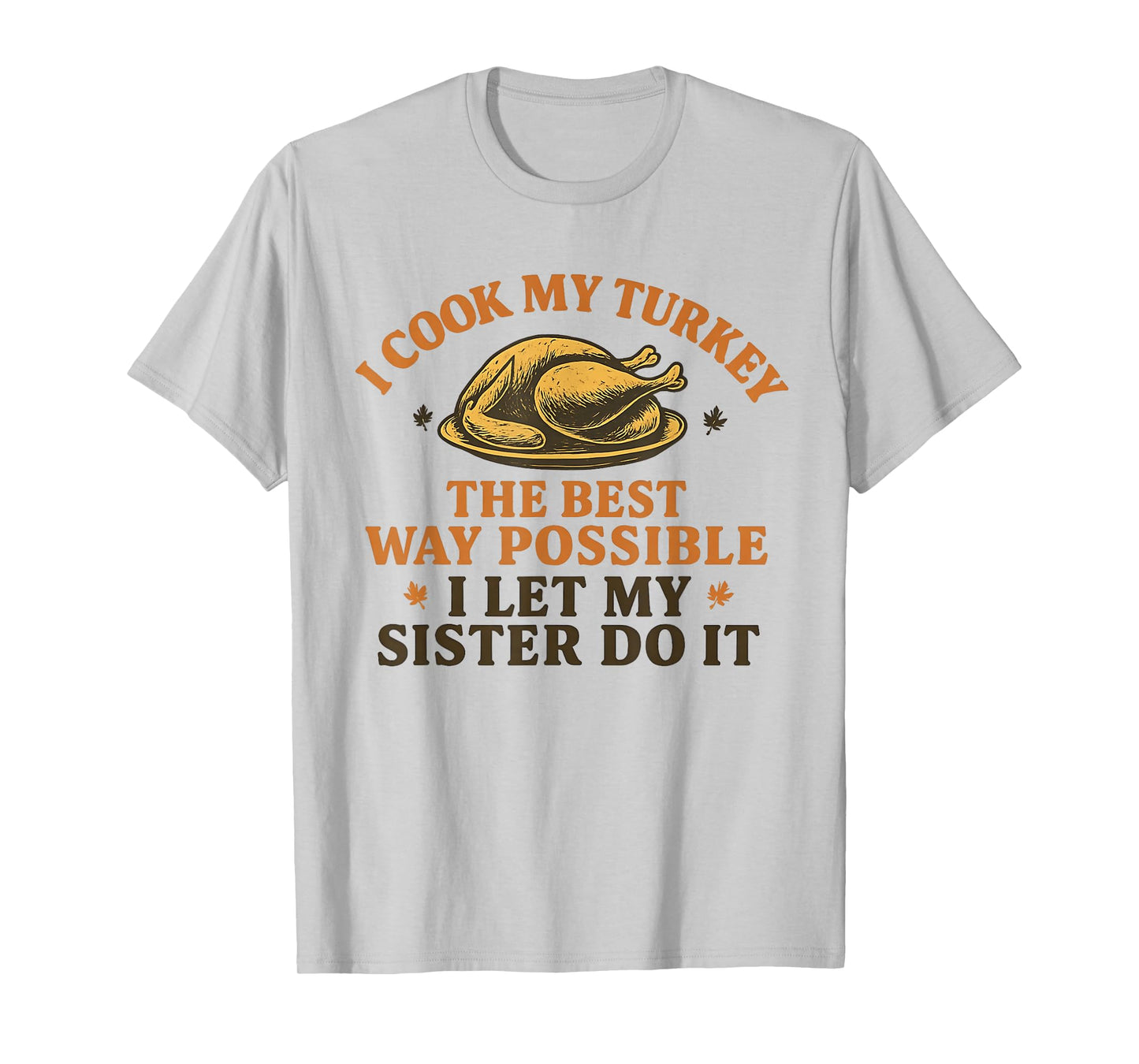 I Cook My Turkey The Best Way Possible I let My Sister do it T-Shirt