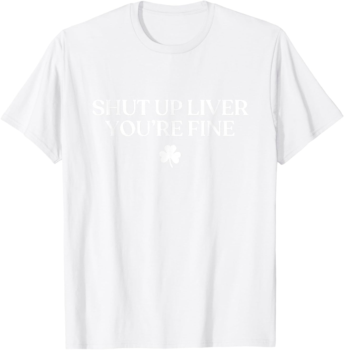 Shut Up Liver You're Fine Funny St Patricks Day Drinking T-Shirt - T-Shirt | White