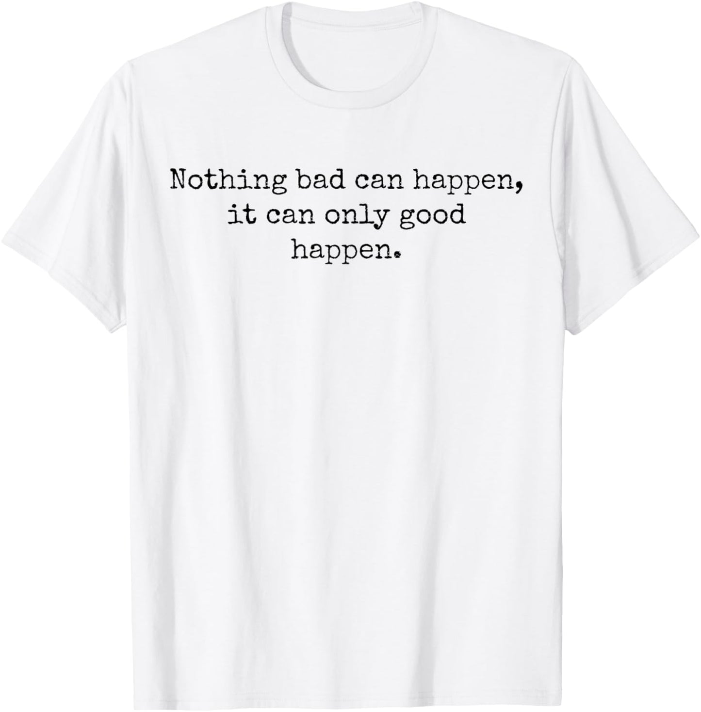 Nothing Bad Can Happen, It Can Only Good Happen Quote T-Shirt - T-Shirt | White