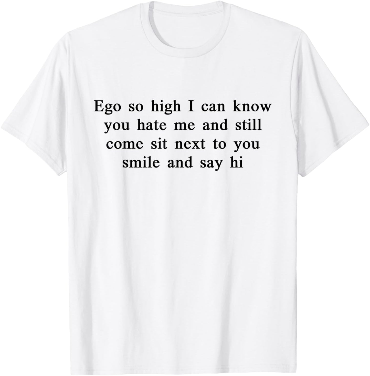 Ego So High I Can Know You Hate me and Still Come Sit Next T-Shirt - T-Shirt | White