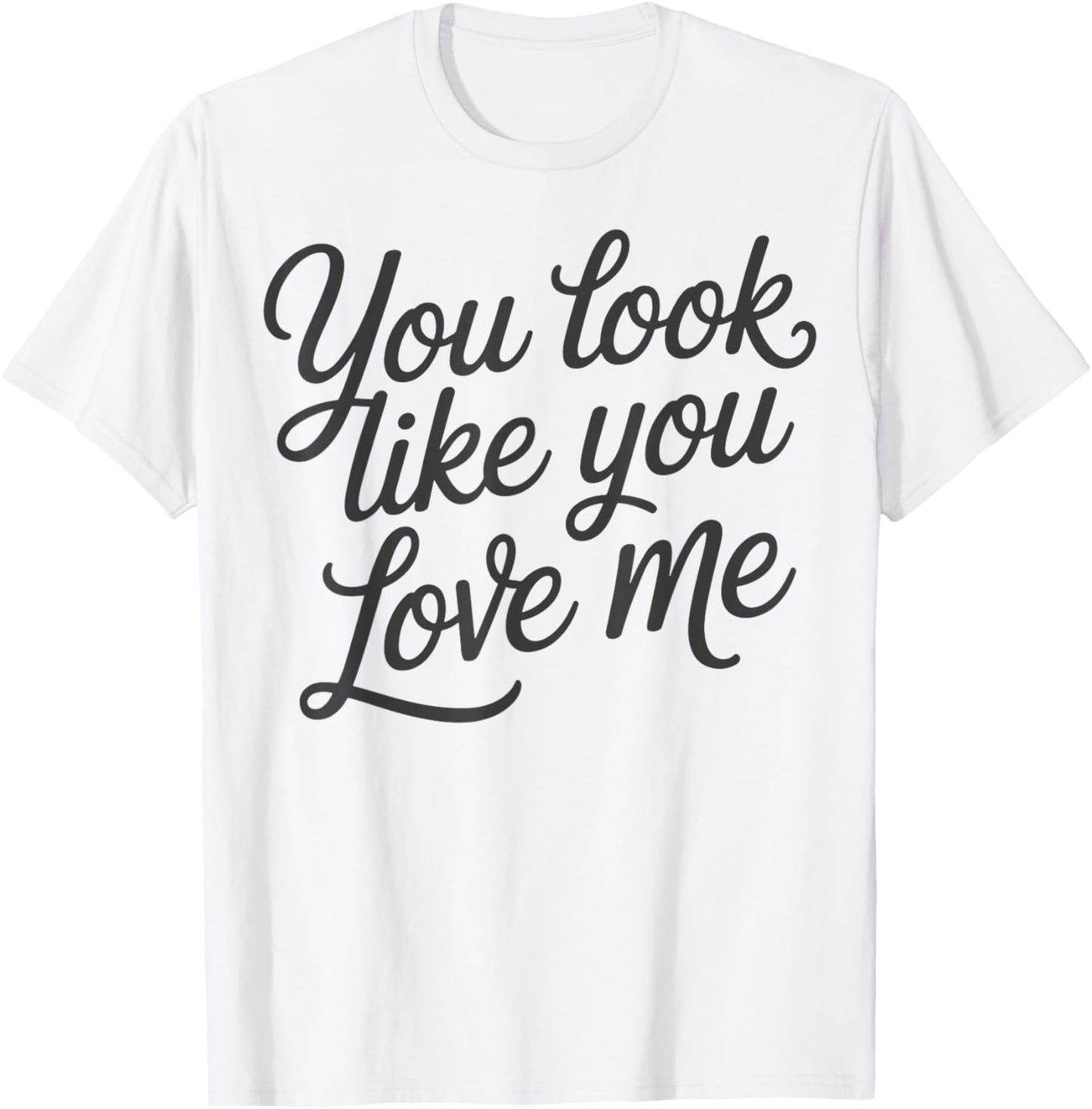 Romantic Love Quote You Look Like You Love Me T-Shirt - T-Shirt | White