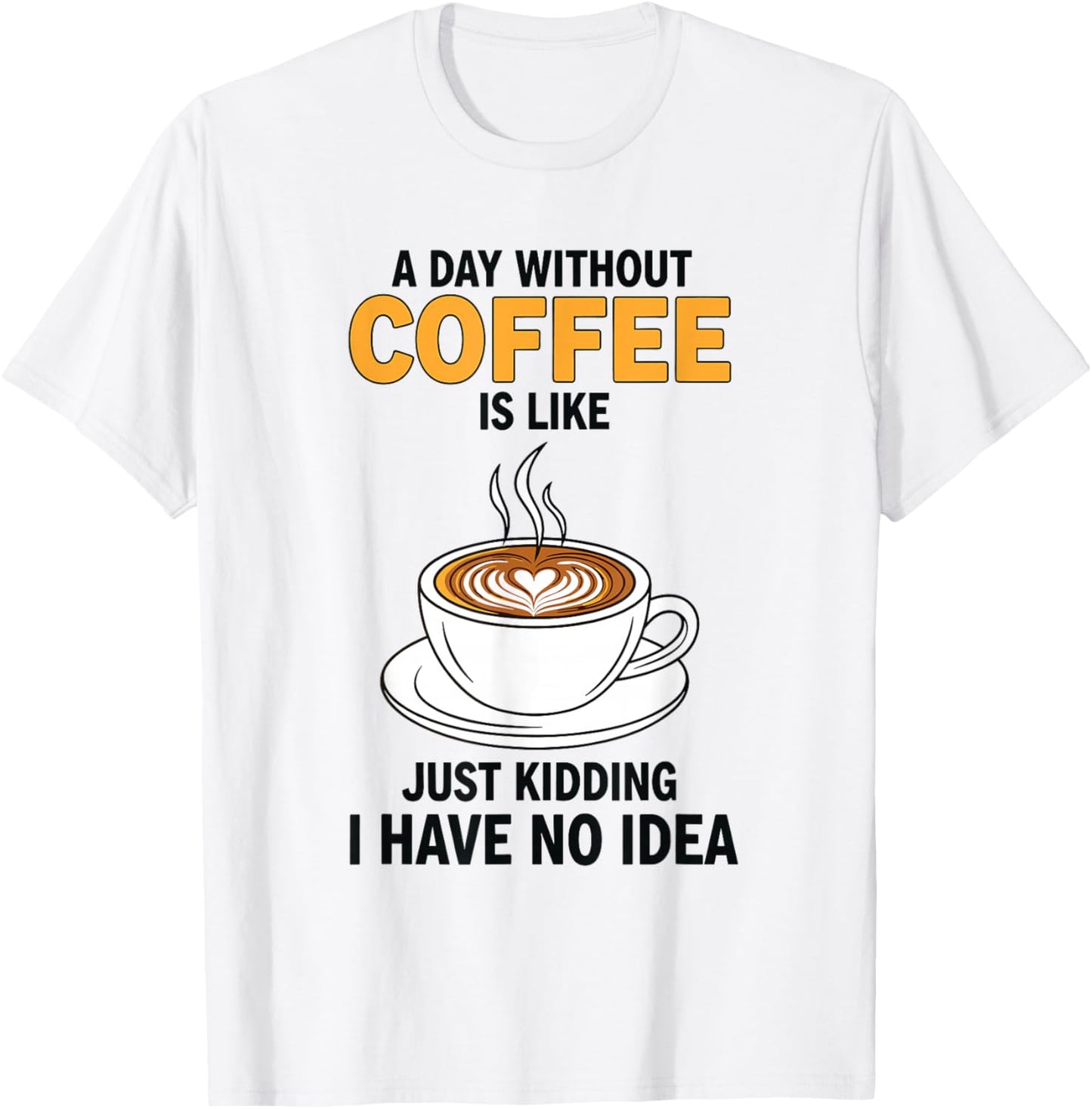 A Day Without Coffee is Like Just Kidding I Have No Idea T-Shirt - T-Shirt | White