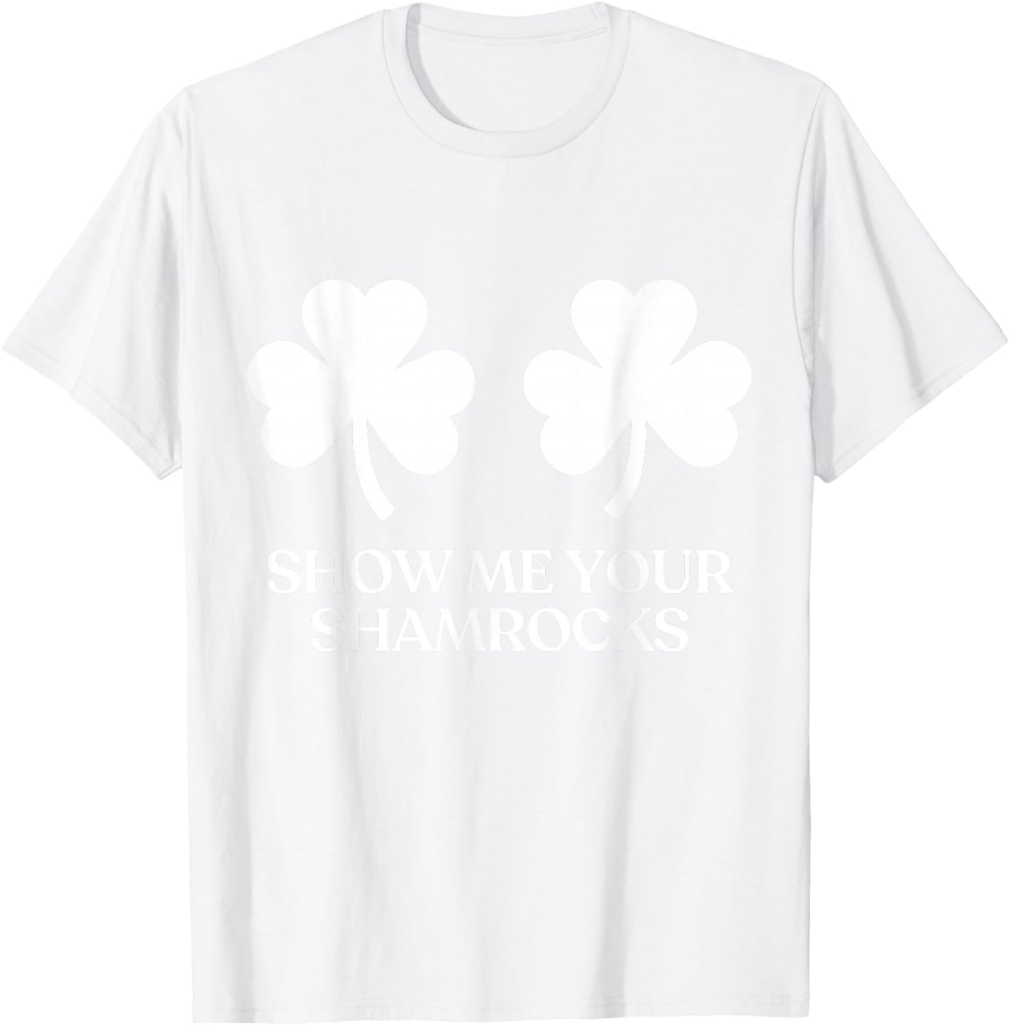 Show Me Your Shamrocks Boobs Tits Funny St Patricks Day T-Shirt - T-Shirt | White