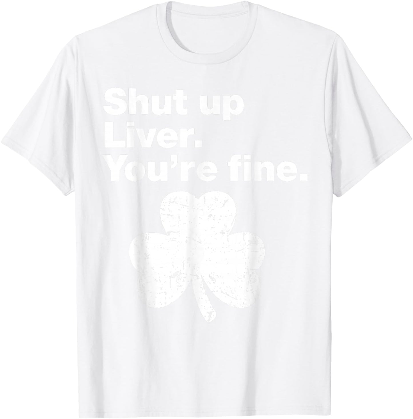 Shut Up Liver You're Fine Funny Shamrock St Patricks Day T-Shirt - T-Shirt | White