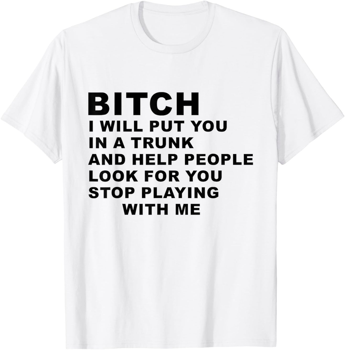 Bitch I Will Put You in A Trunk and Help People Look for You T-Shirt - T-Shirt | White