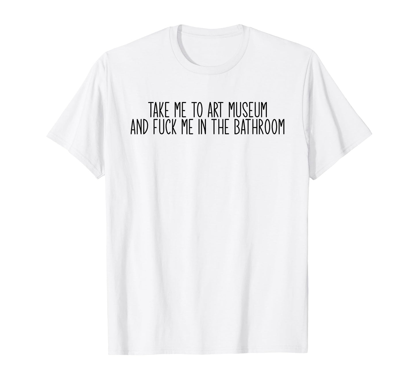 Take me to an Art Museum and Fuck me in The Bathroom T-Shirt