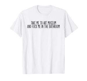 Take me to an Art Museum and Fuck me in The Bathroom T-Shirt