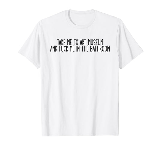 Take me to an Art Museum and Fuck me in The Bathroom T-Shirt