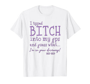 I Type Bitch Into My GPS and Guess What I'm in Your Driveway T-Shirt