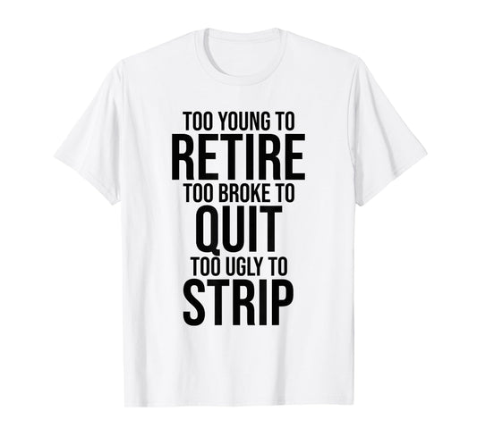 Too Young to Retire Too Broke to Quit to Ugly to Strip Funny T-Shirt