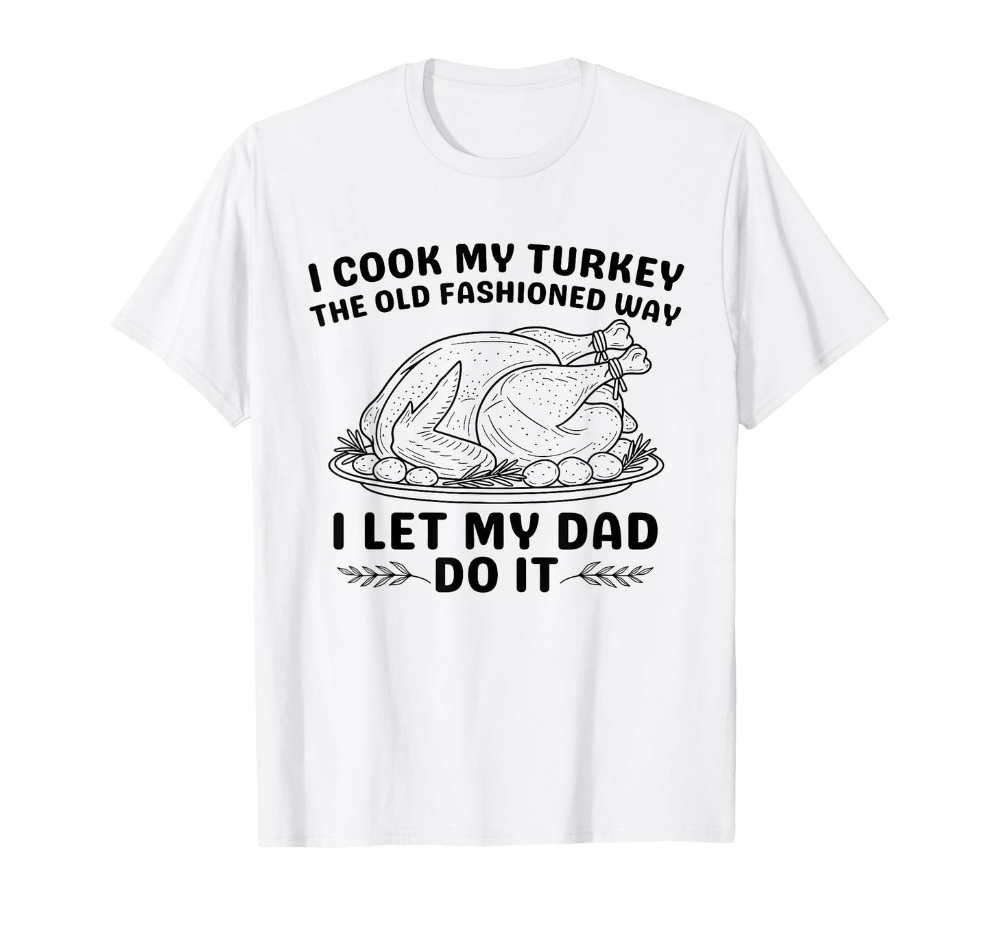 I Cook My Turkey The Old Fashioned Way I Let My Dad Do It T-Shirt