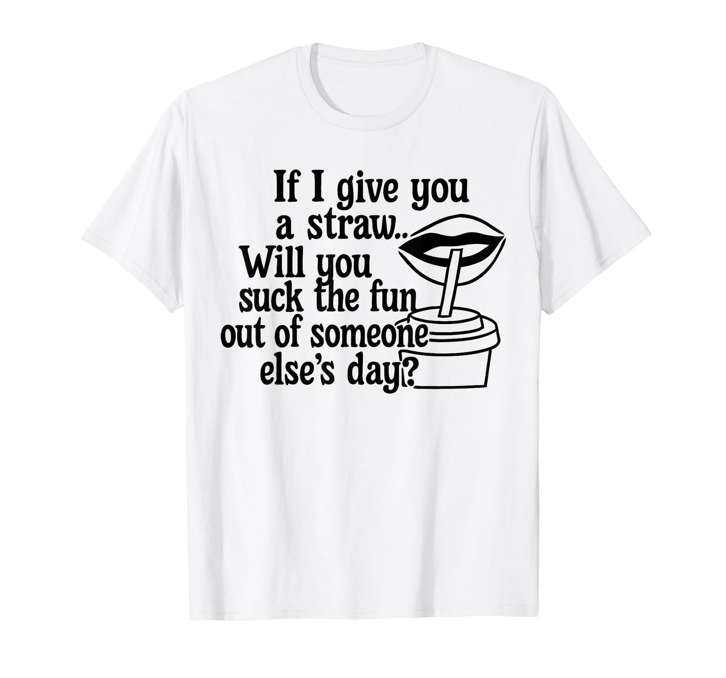 If I Give You A Straw Will You Suck The Fun Out of Someone T-Shirt