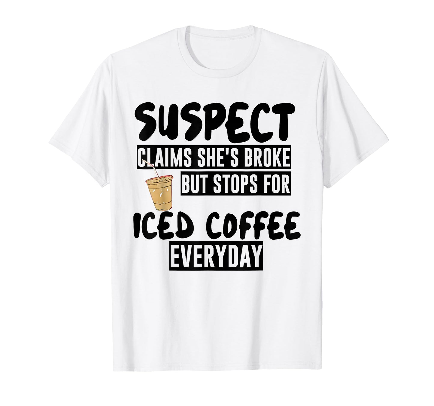 Suspect Claims Shes Broke But Stops for Iced Coffee Everyday T-Shirt