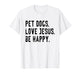 Pet Dogs Love Jesus Be Happy T-Shirt
