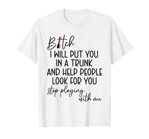 Bitch I Will Put You in A Trunk and Help People Look for You T-Shirt