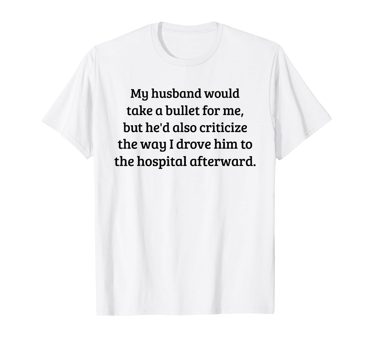 My Husband Would Take A Bullet for Me, But He'd Also T-Shirt