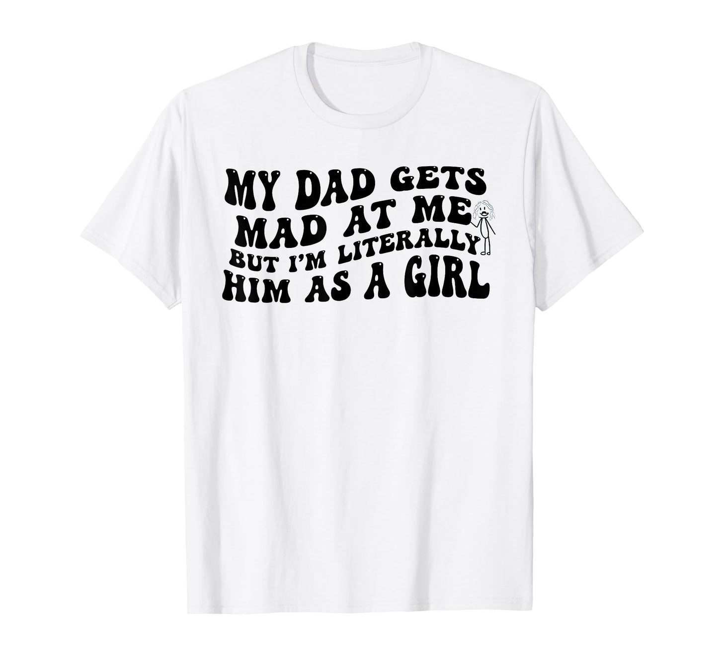 My Dad Gets Mad at Me But I'm Literally Him As A Girl Funny T-Shirt
