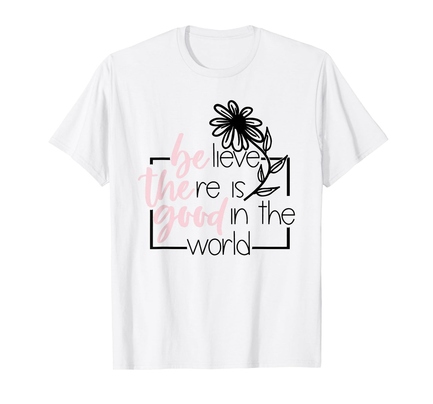 Believe There is Good in The World Flower Funny Sayin Quote T-Shirt