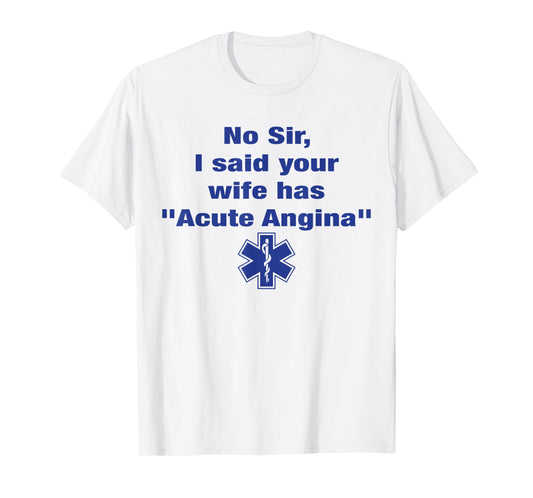 No Sir I Said Your Wife Has Acute Angina Funny Medical Nurse T-Shirt
