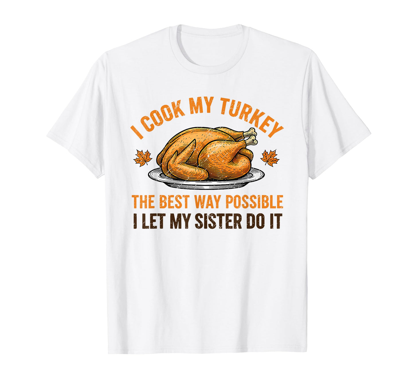 I Cook My Turkey The Best Way Possible I Let My Sister Do It T-Shirt