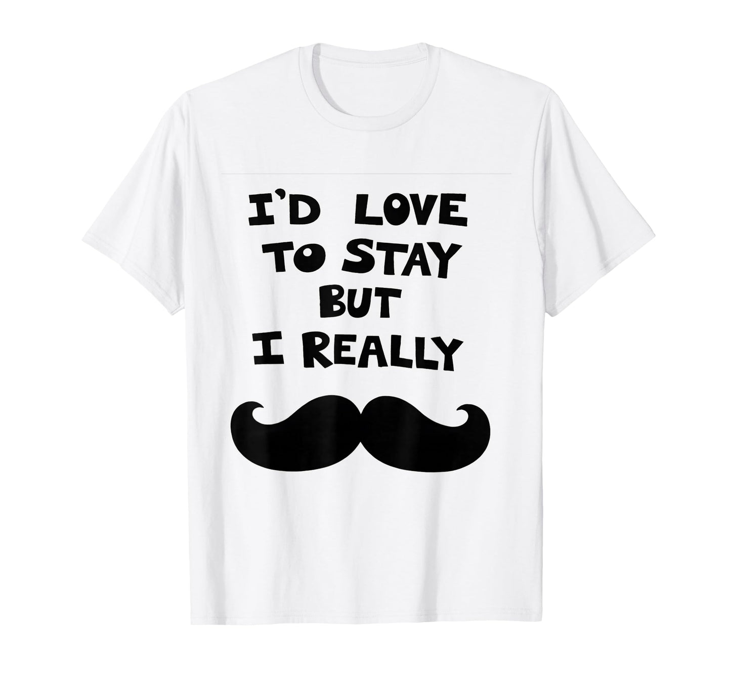 I’d Love to Stay But I Really Mustache T-Shirt