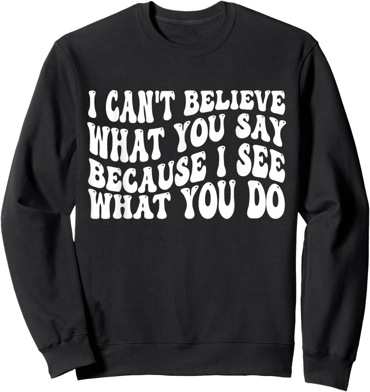 I Can't Believe What You Say Because I See What You Do Quote Sweatshirt - Sweatshirt | Black
