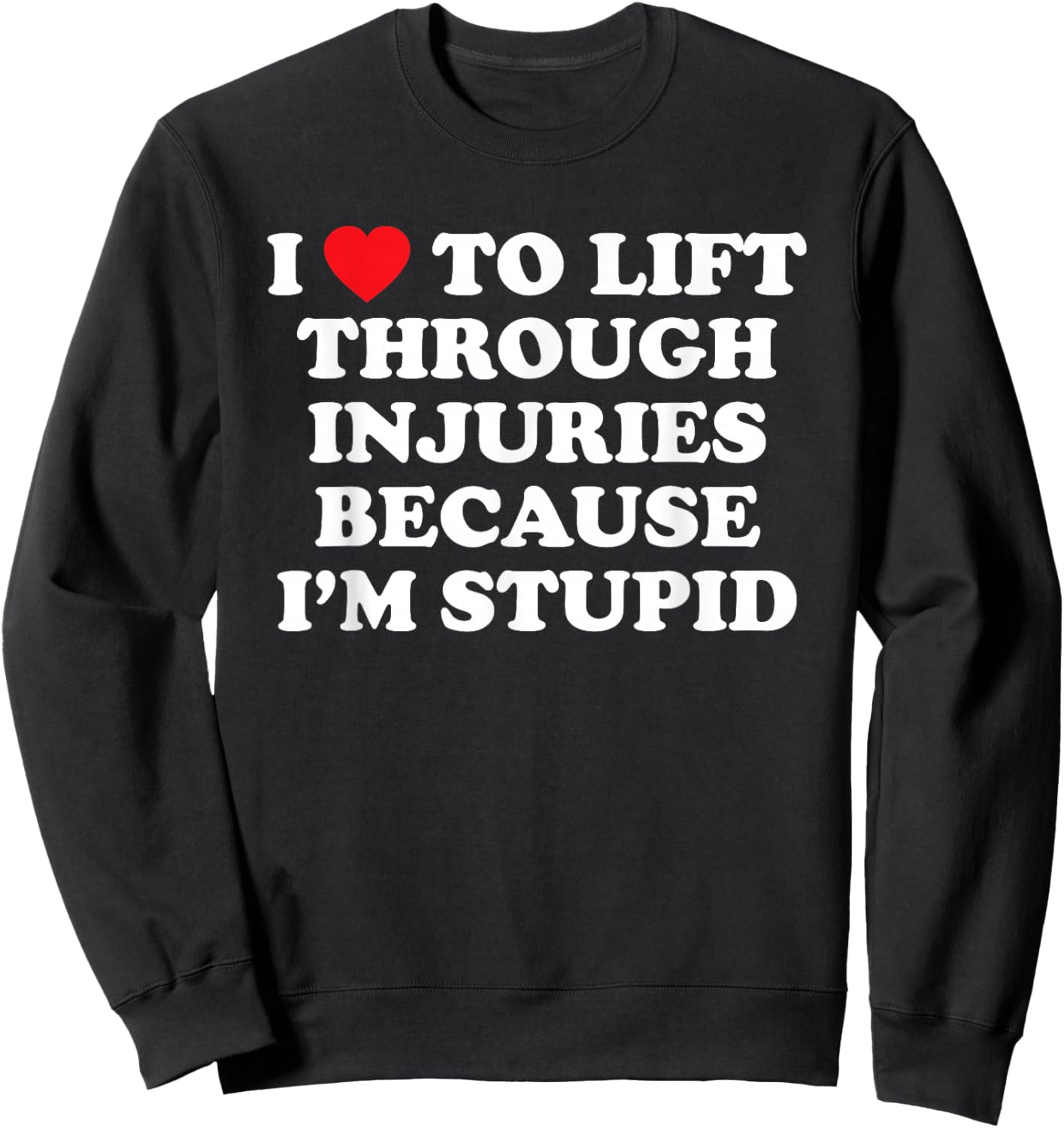 I Love to Lift Through Injuries Because I'm Stupid Sweatshirt - Sweatshirt | Black