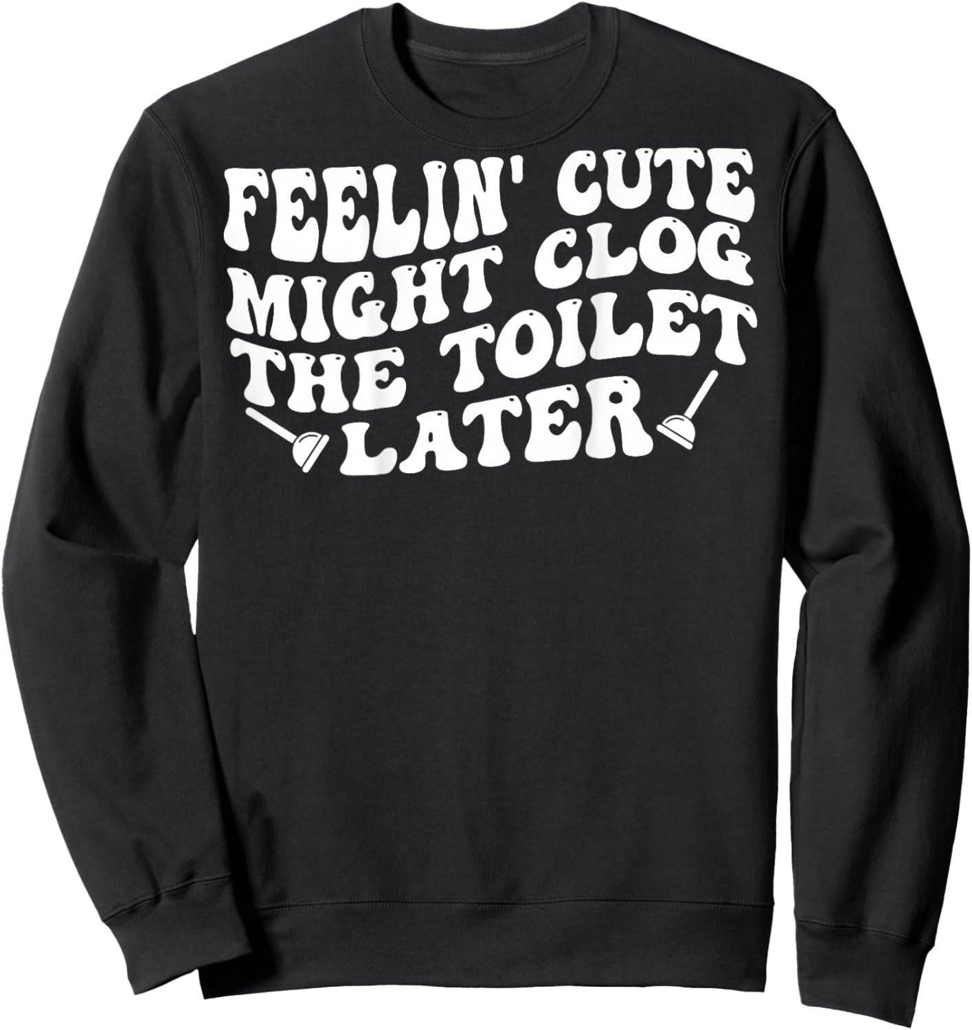 Feelin' Cute Might Clog The Toilet Later (on Back) Sweatshirt - Sweatshirt | Black
