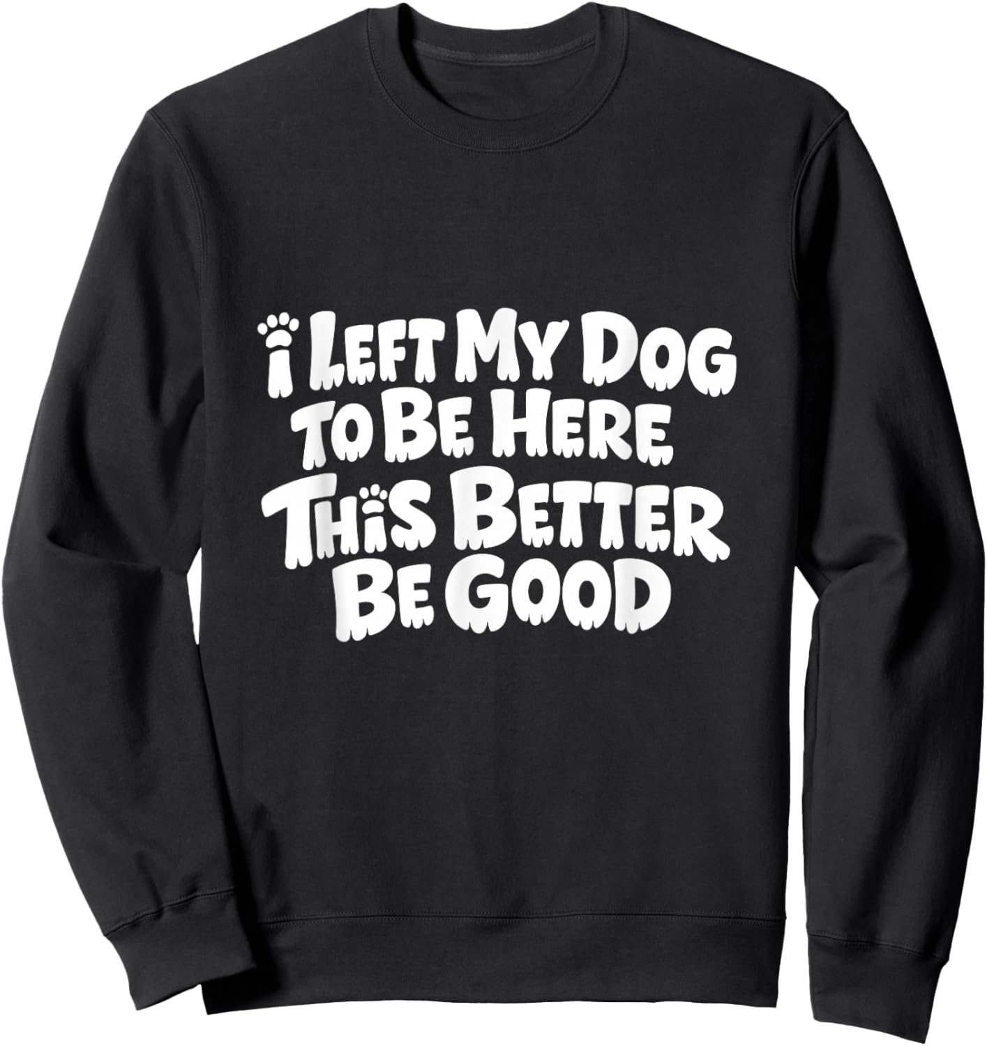 Funny Dog I Left My Dog to Be Here This Better Be Good Sweatshirt - Sweatshirt | Black