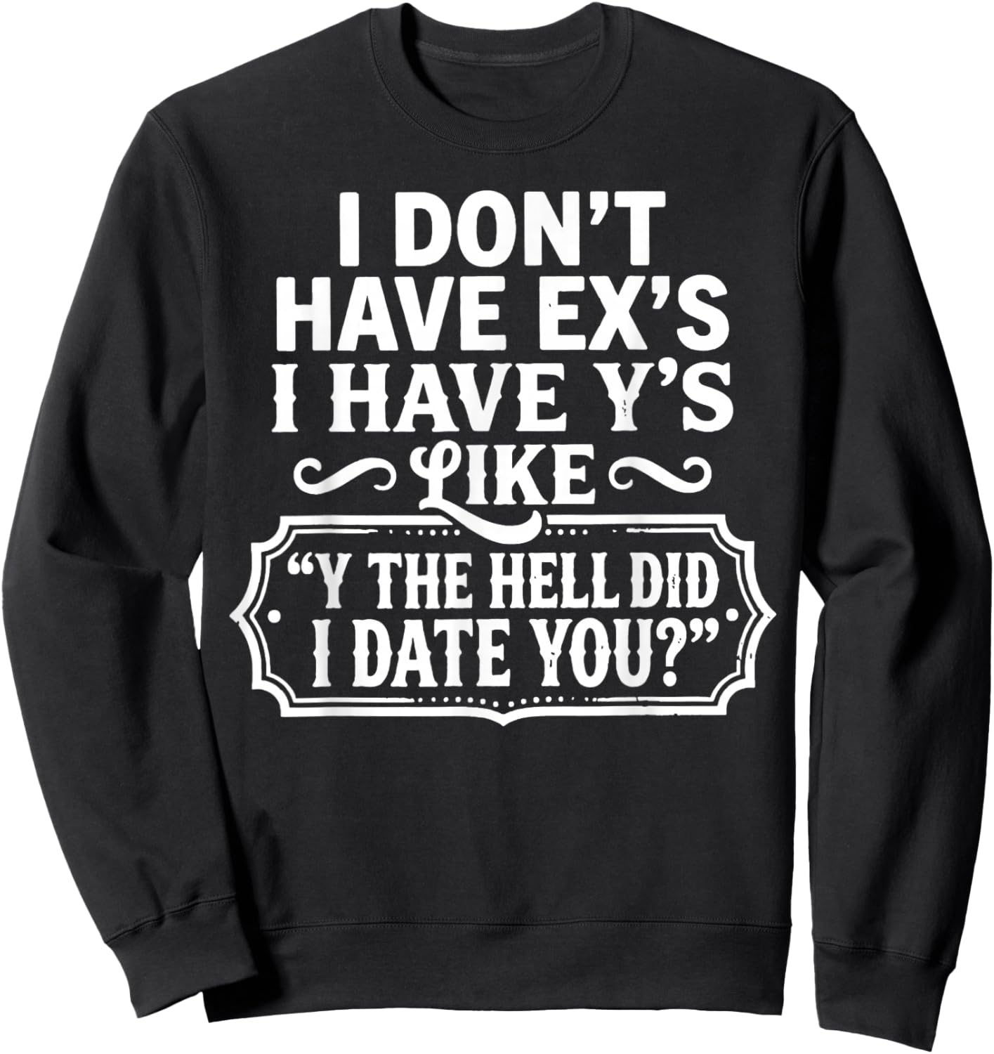 I Don't Have Ex's I Have Y's Like Y The Hell Did I Date You Sweatshirt - Sweatshirt | Black