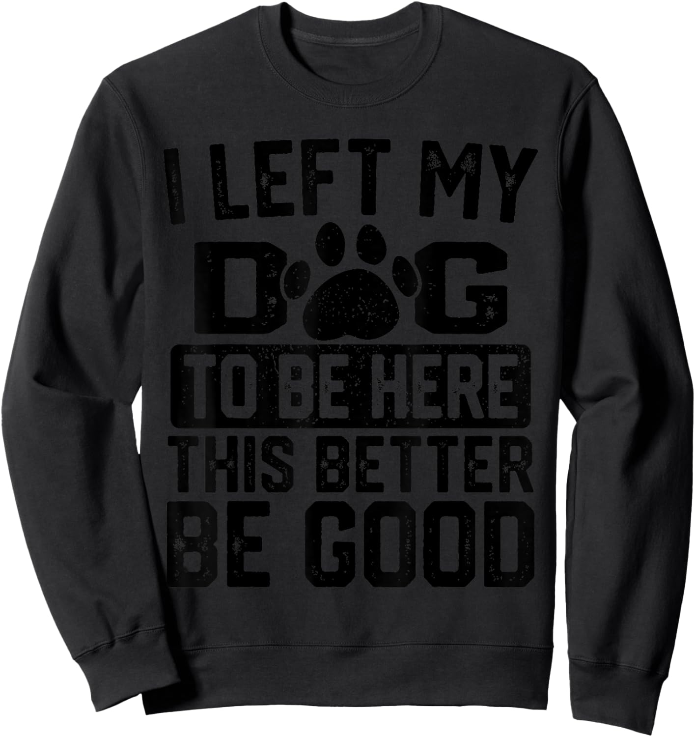 I Left My Dog to Be Here This Better Be Good Funny Dog Lover Sweatshirt - Sweatshirt | Black