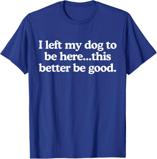 I Left My Dog to be here This Better be Good T-Shirt - T-Shirt | Royal