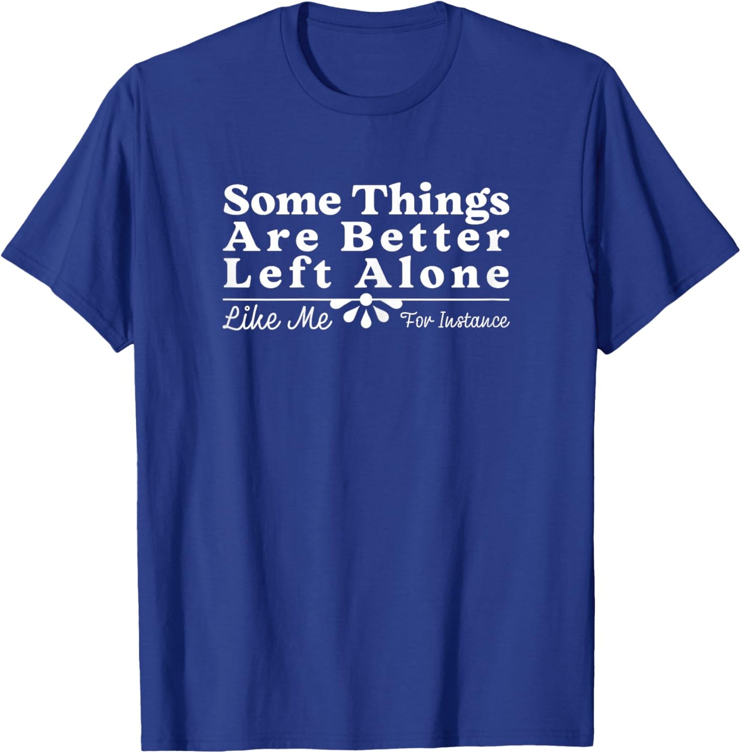 Some Things are Better Left Alone Like Me for Instance Funny T-Shirt - T-Shirt | Royal