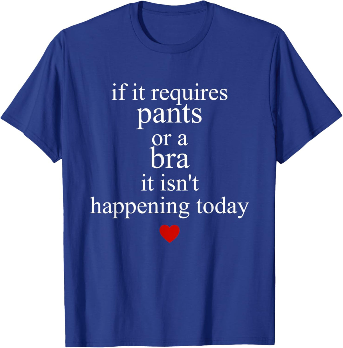 If It Requires Pants Or A Bra It Isn't Happening to Day T-Shirt - T-Shirt | Royal