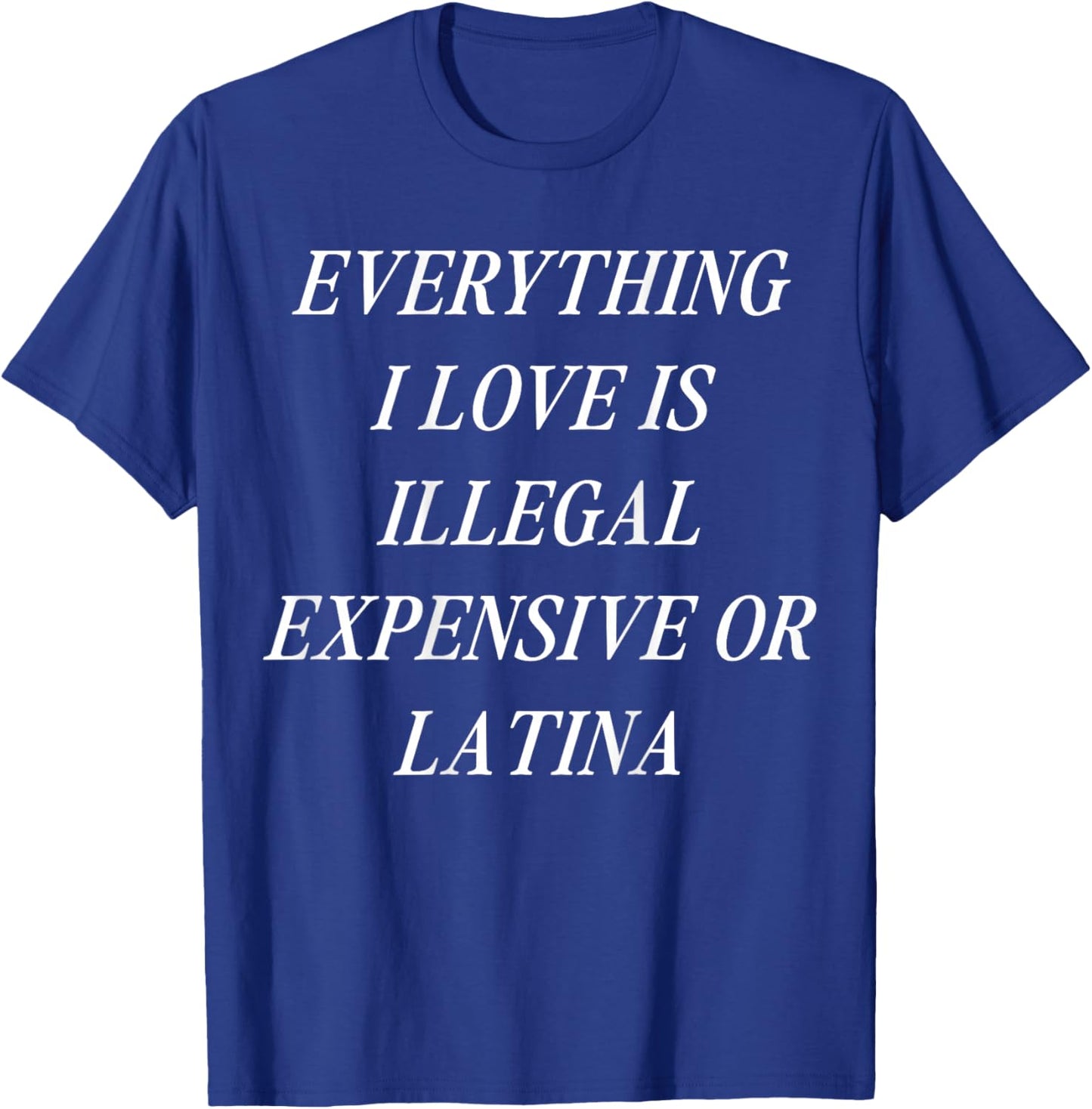 Everything I Love is Illegal Expensive or Latina (on Back) T-Shirt - T-Shirt | Royal
