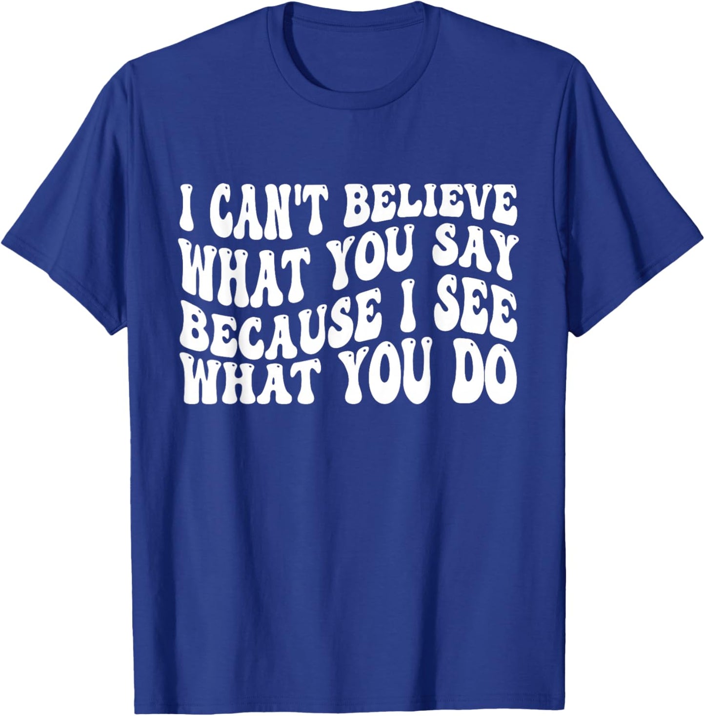I Can't Believe What You Say Because I See What You Do Quote T-Shirt - T-Shirt | Royal