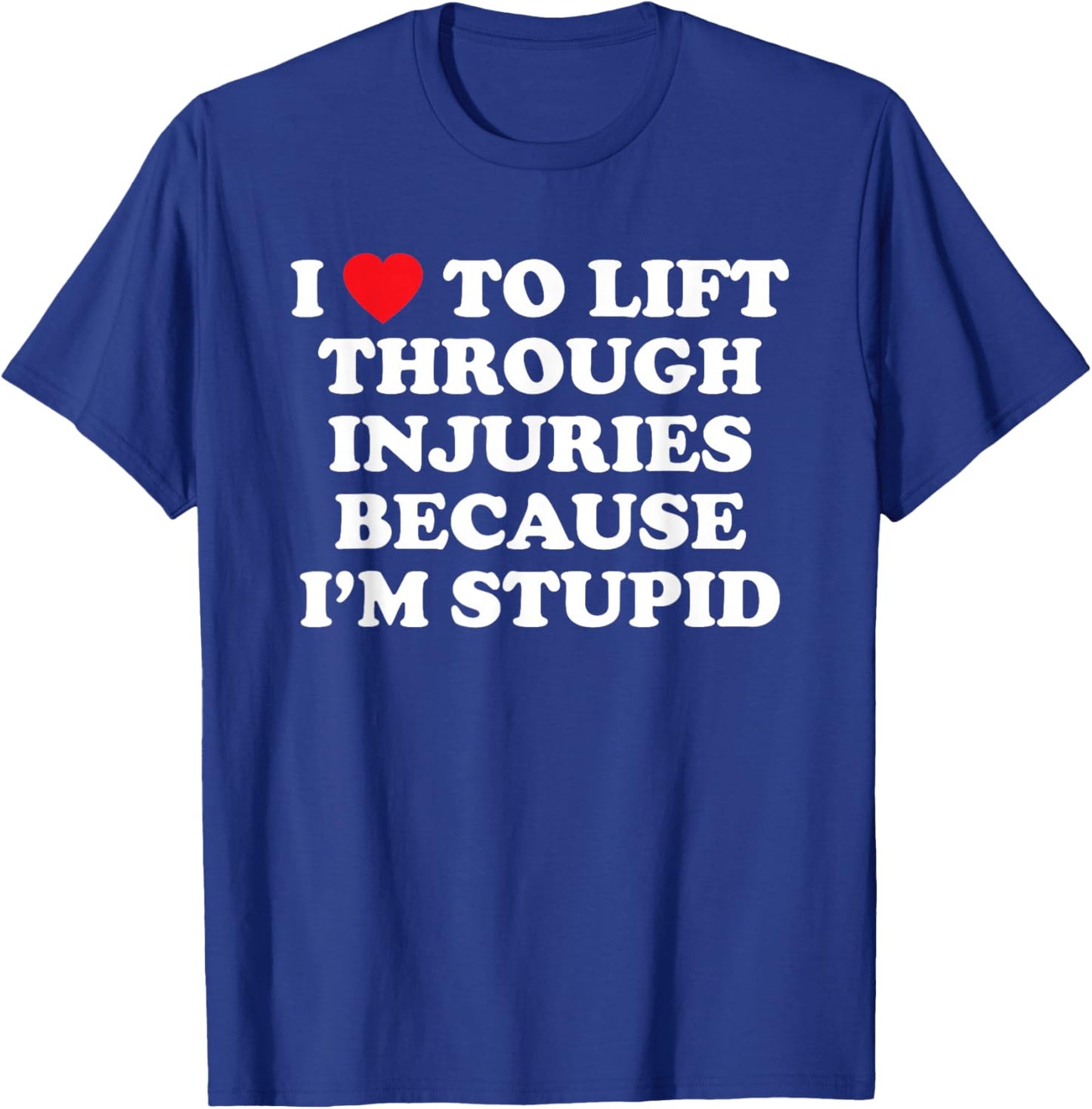I Love to Lift Through Injuries Because I'm Stupid T-Shirt - T-Shirt | Royal