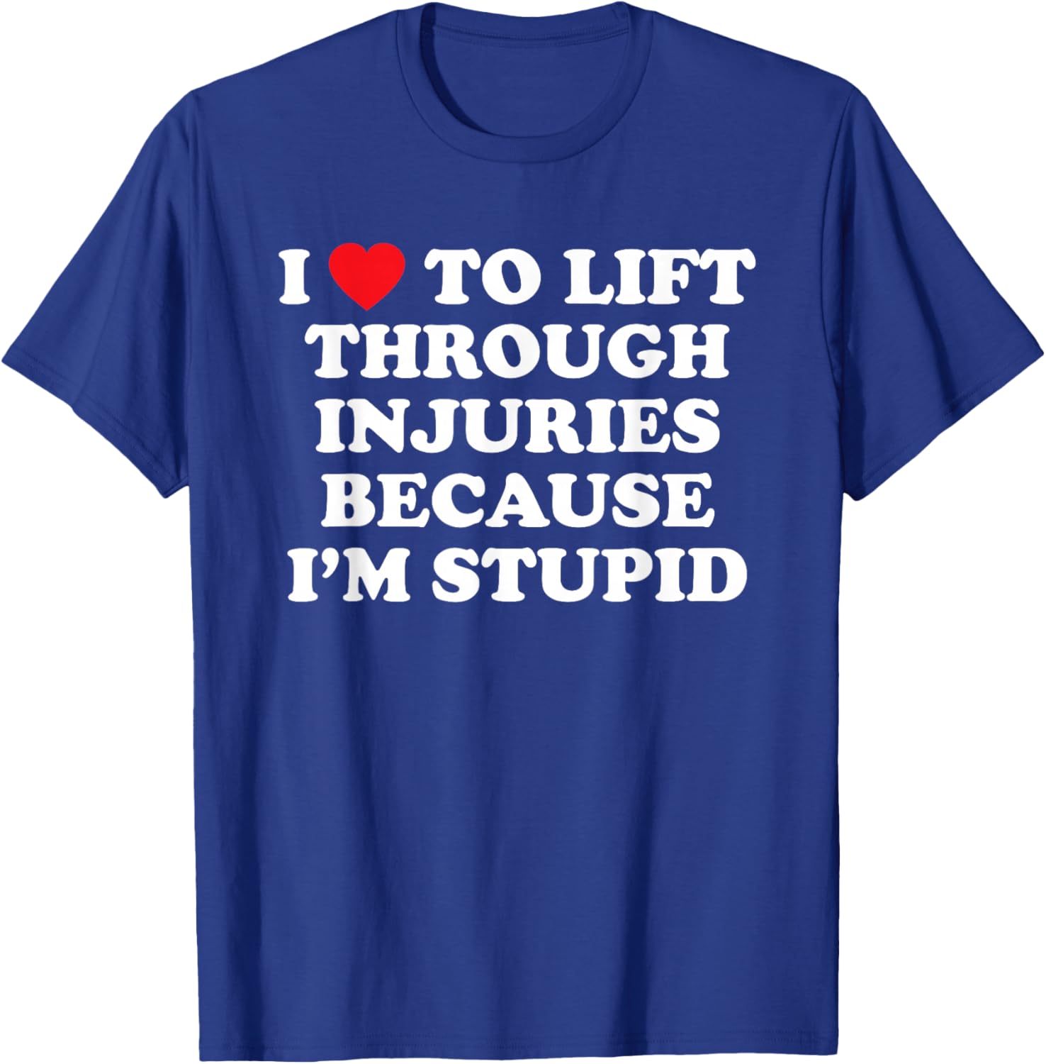 I Love to Lift Through Injuries Because I'm Stupid T-Shirt - T-Shirt | Royal