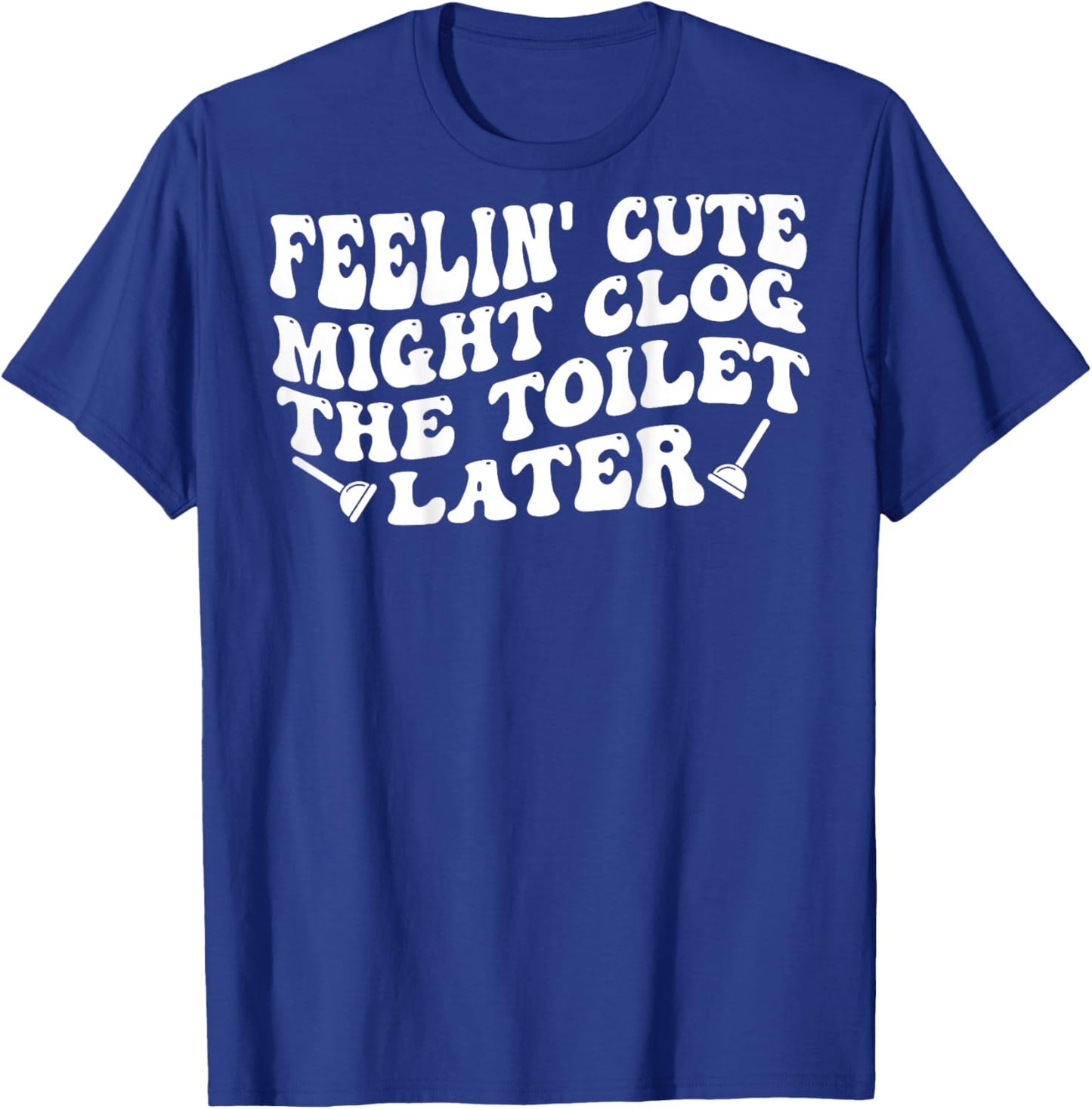 Feelin' Cute Might Clog The Toilet Later (on Back) T-Shirt - T-Shirt | Royal