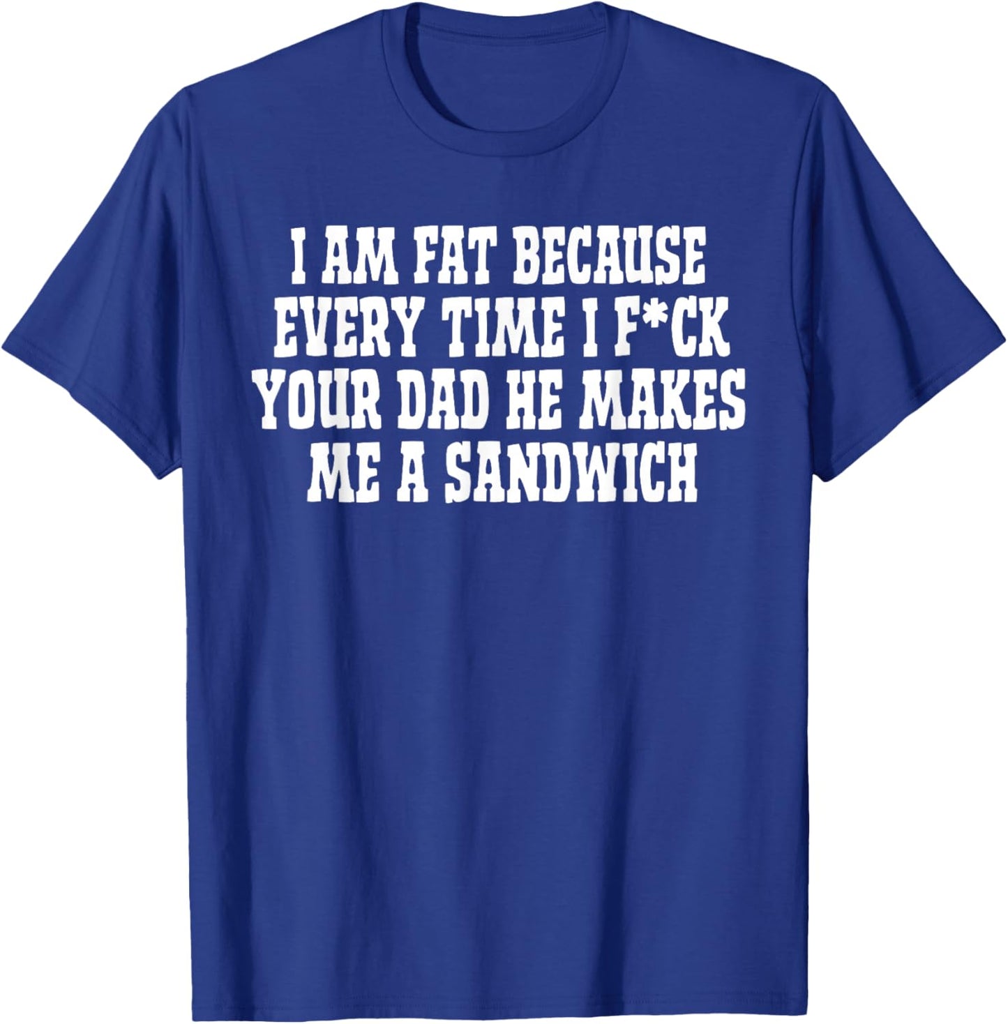 I Am Fat Because Every Time I FCK Your Dad He Makes Me A T-Shirt - T-Shirt | Royal