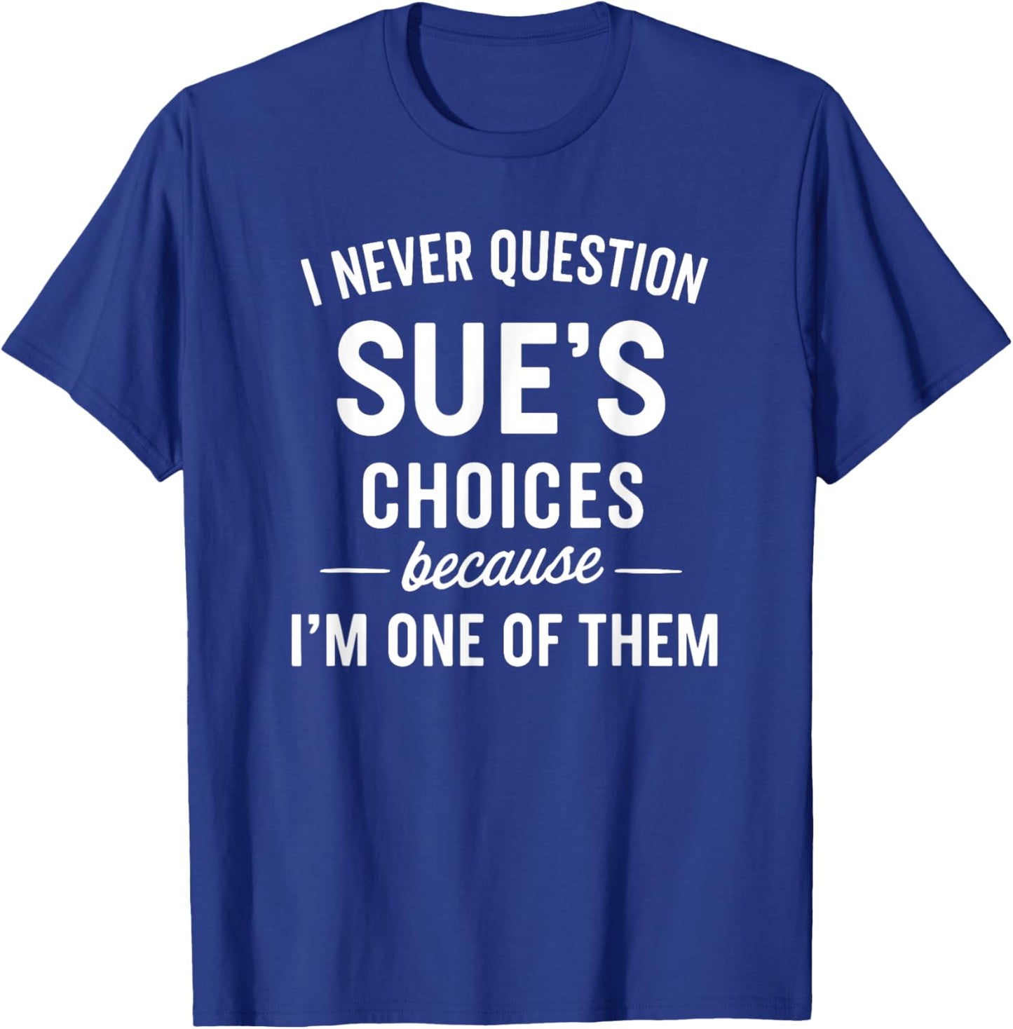 I Never Question SUE'S Choices Because I'm One of Them T-Shirt - T-Shirt | Royal