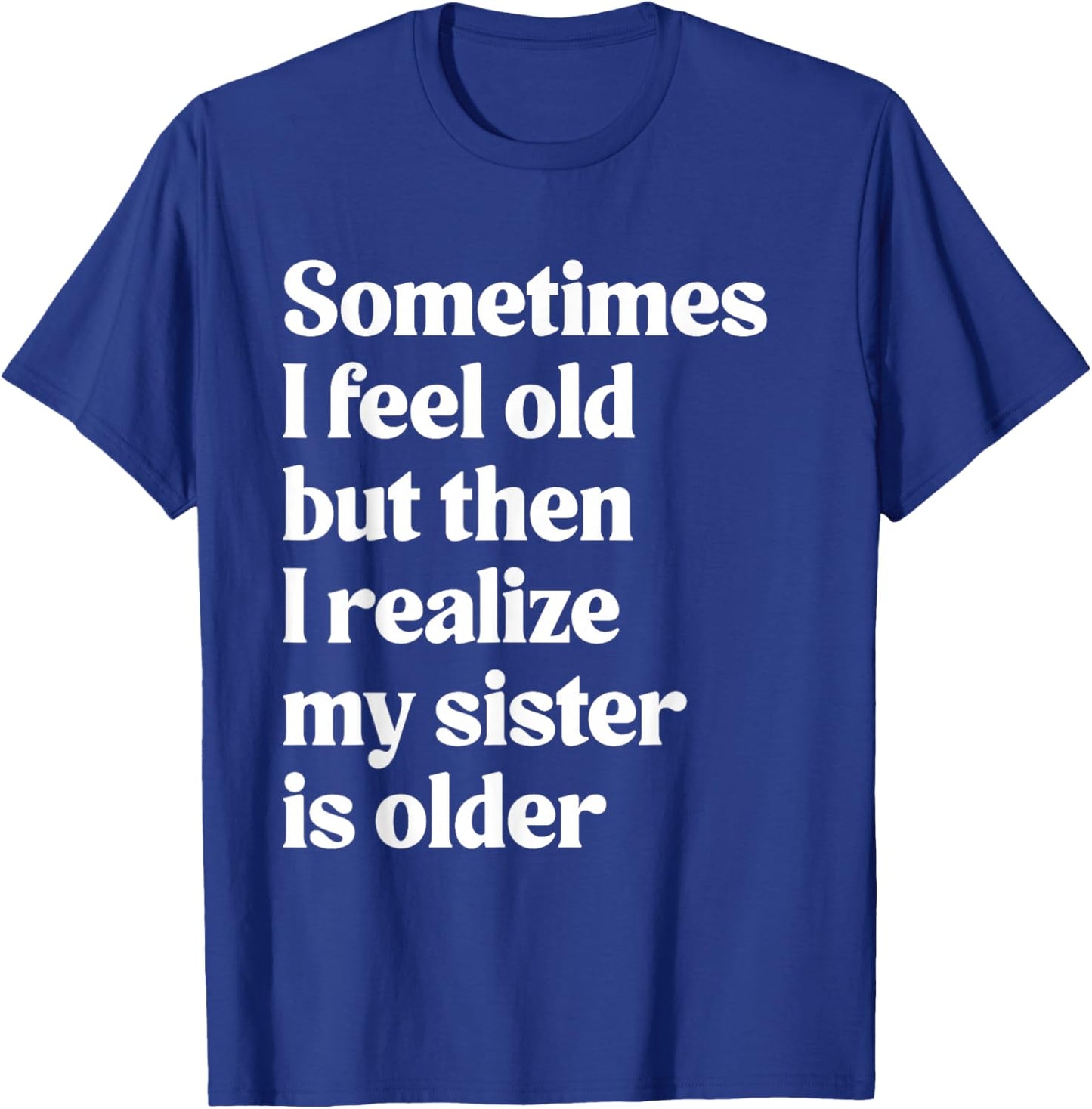 Sometimes I Feel Old But Then I Realize My Sister is Older T-Shirt - T-Shirt | Royal