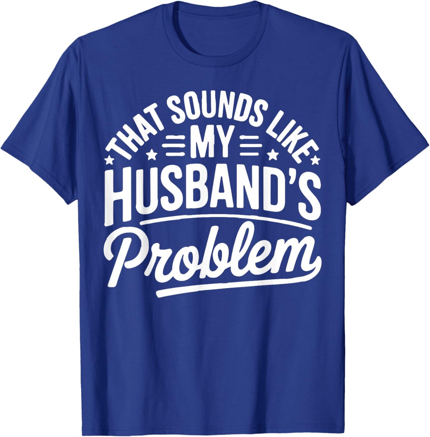 Sounds Like My Husband's Problem Funny Marriage Quote T-Shirt - T-Shirt | Royal