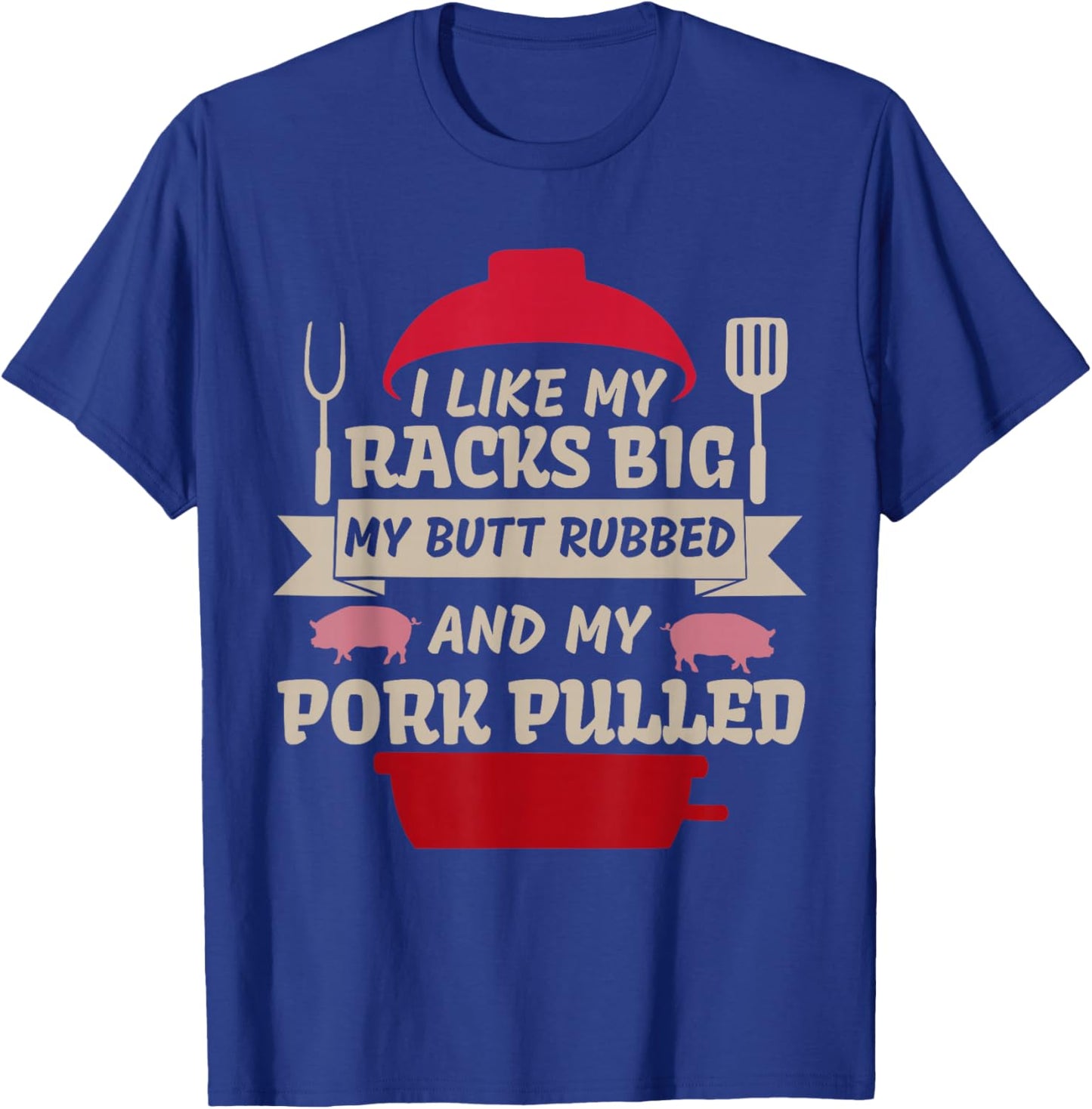 I Like My Racks Big My Butt Rubbed and My Pork Funny Saying T-Shirt - T-Shirt | Royal
