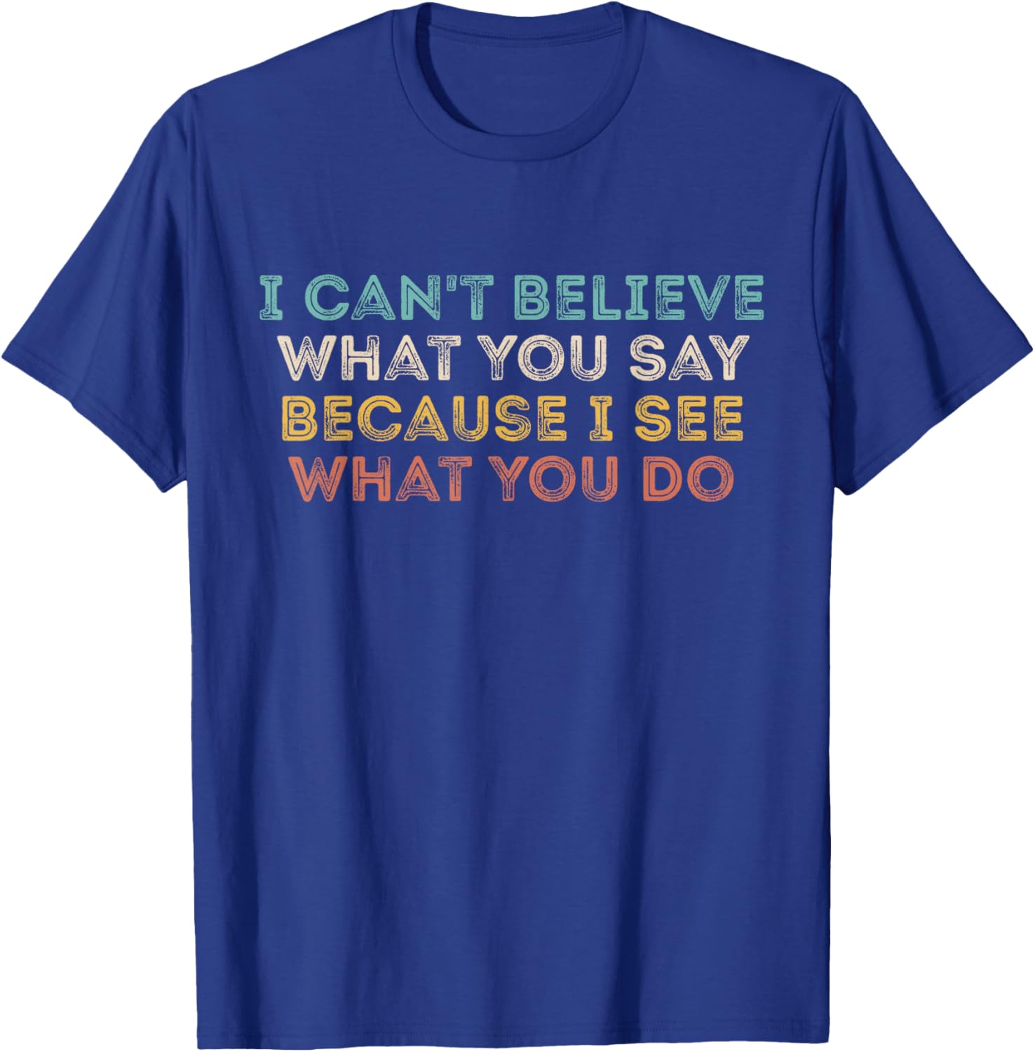 I Can't Believe What You Say Because I See What You Do Quote T-Shirt - T-Shirt | Royal