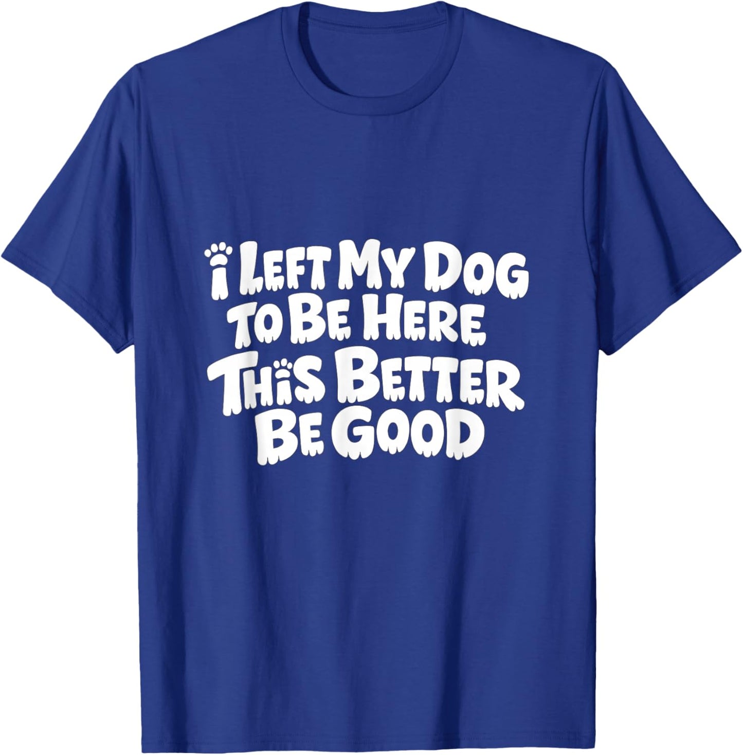 Funny Dog I Left My Dog to Be Here This Better Be Good T-Shirt - T-Shirt | Royal