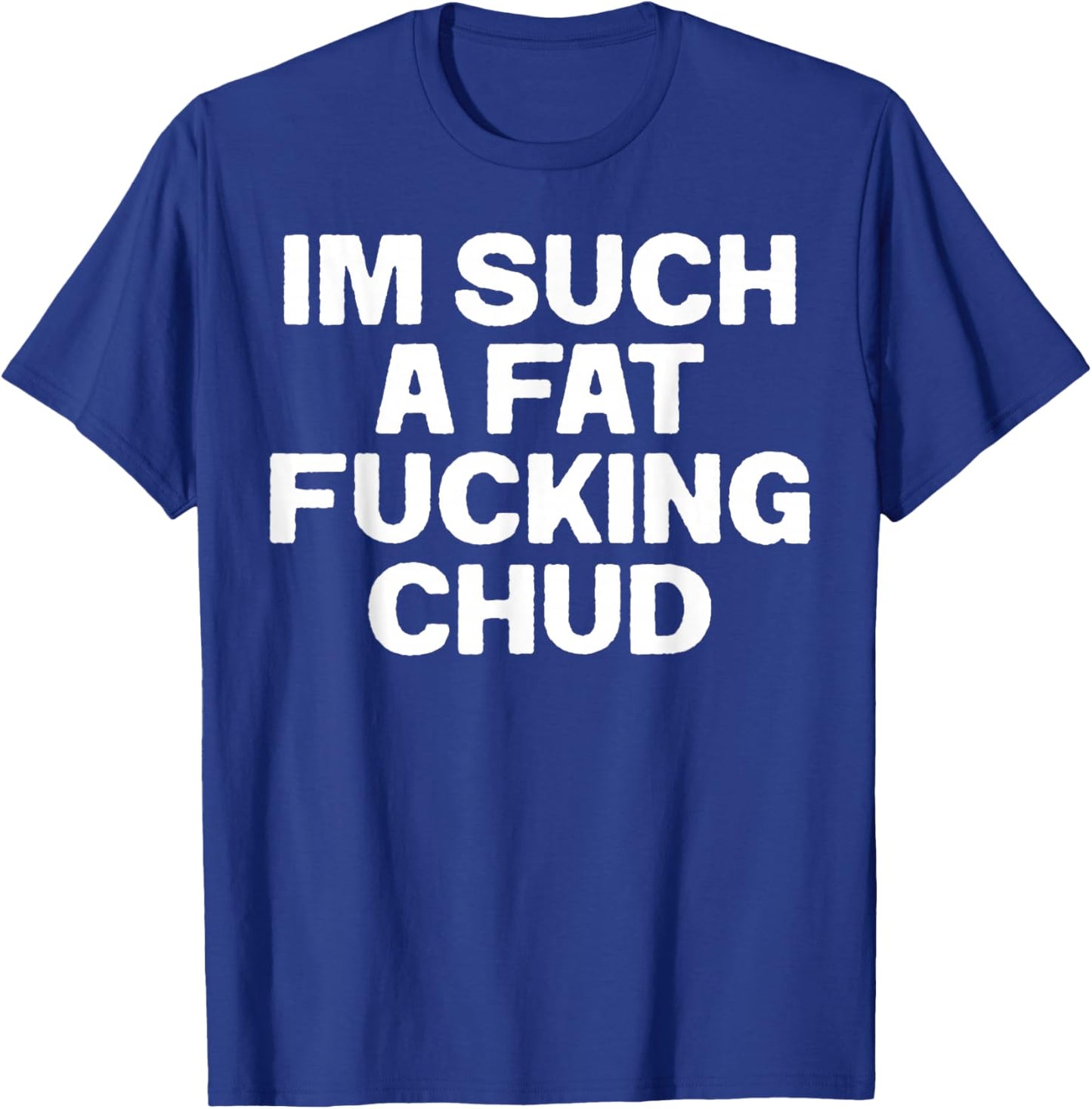 Funny Im Such A Fat Fucking Chud Quote Self Deprecating T-Shirt - T-Shirt | Royal