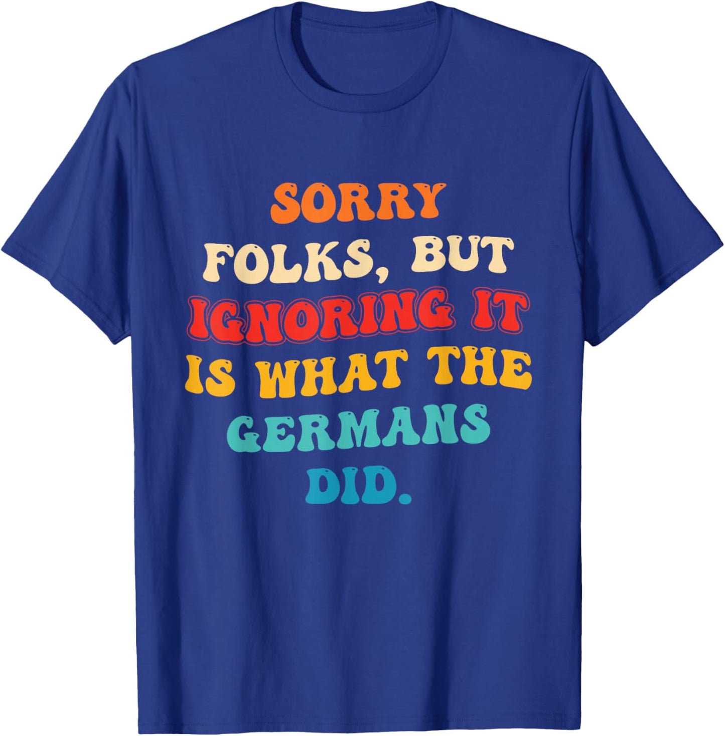 Sorry Folks, But Ignoring It is What The Germans Did T-Shirt - T-Shirt | Royal