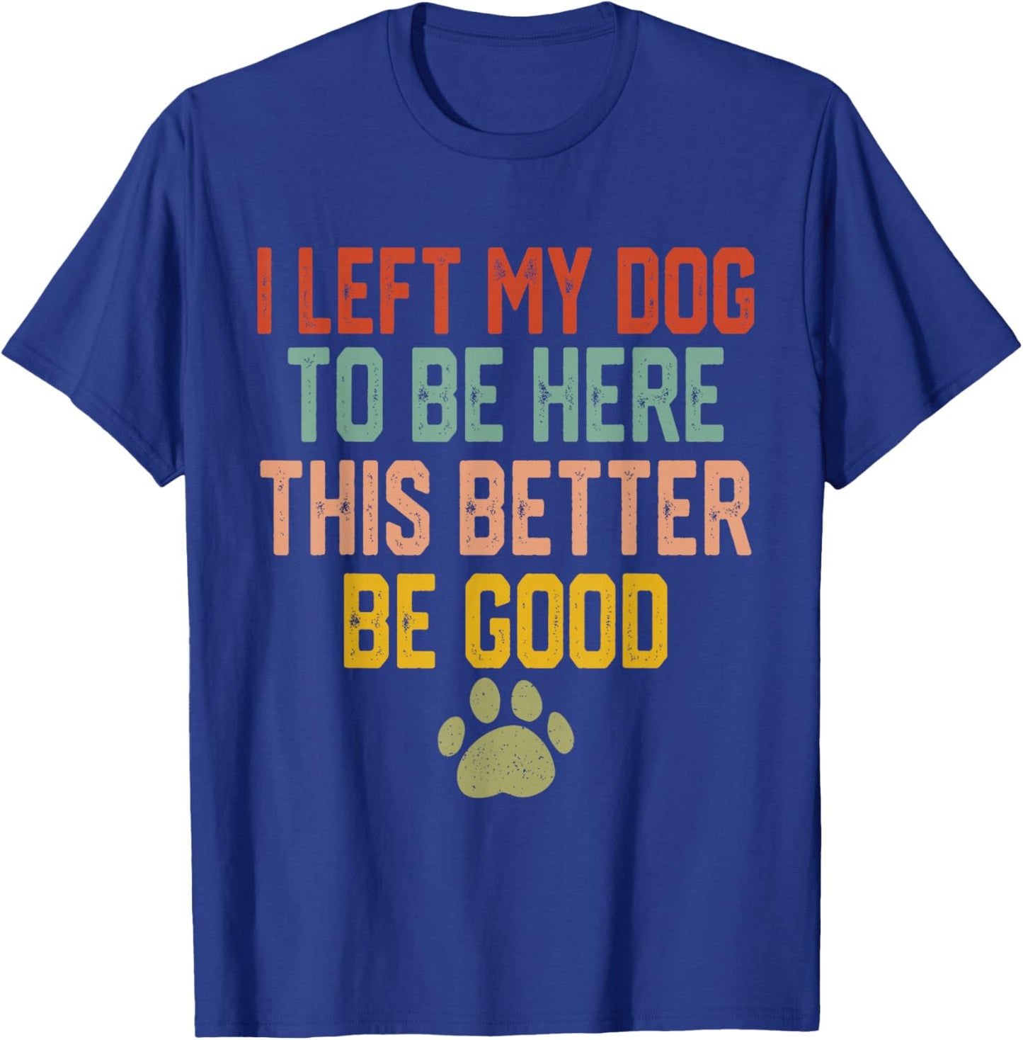 I Left My Dog to Be Here This Better Be Good Funny Dog Lover T-Shirt - T-Shirt | Royal