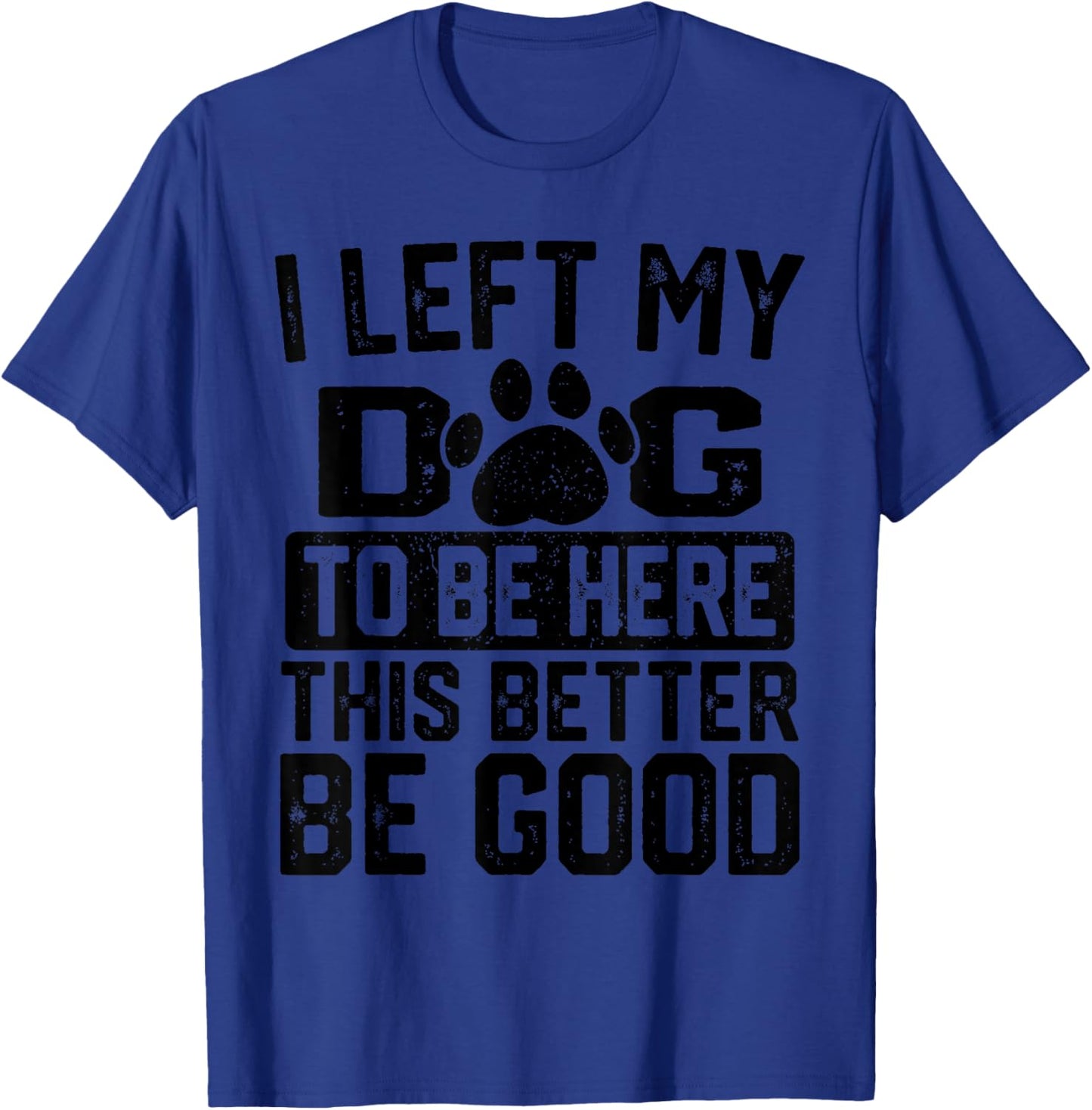 I Left My Dog to Be Here This Better Be Good Funny Dog Lover T-Shirt - T-Shirt | Royal